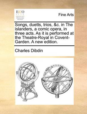 Book cover for Songs, Duetts, Trios, &c. in the Islanders, a Comic Opera, in Three Acts. as It Is Performed at the Theatre-Royal in Covent-Garden. a New Edition.