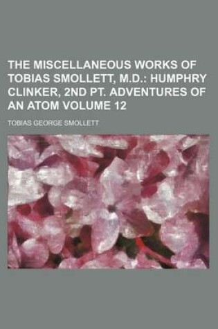 Cover of The Miscellaneous Works of Tobias Smollett, M.D; Humphry Clinker, 2nd PT. Adventures of an Atom Volume 12