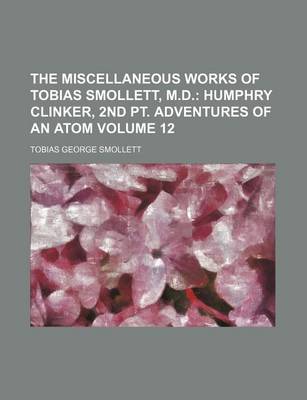 Book cover for The Miscellaneous Works of Tobias Smollett, M.D; Humphry Clinker, 2nd PT. Adventures of an Atom Volume 12