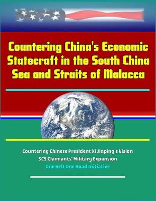 Book cover for Countering China's Economic Statecraft in the South China Sea and Straits of Malacca - Countering Chinese President Xi Jinping's Vision, SCS Claimants' Military Expansion, One Belt One Road Initiative