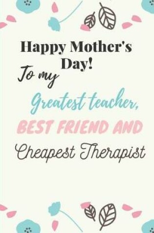 Cover of Happy Mother's Day! to My Greatest Teacher, Best Friend Cheapest Therapist
