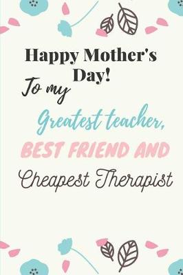 Book cover for Happy Mother's Day! to My Greatest Teacher, Best Friend Cheapest Therapist