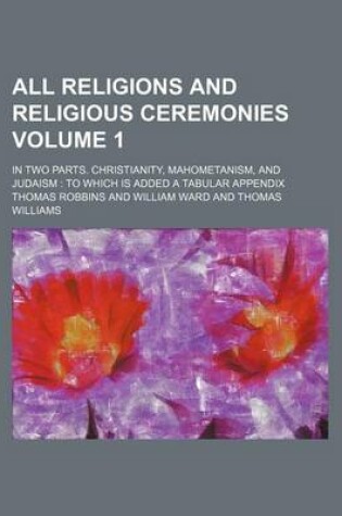 Cover of All Religions and Religious Ceremonies Volume 1; In Two Parts. Christianity, Mahometanism, and Judaism to Which Is Added a Tabular Appendix