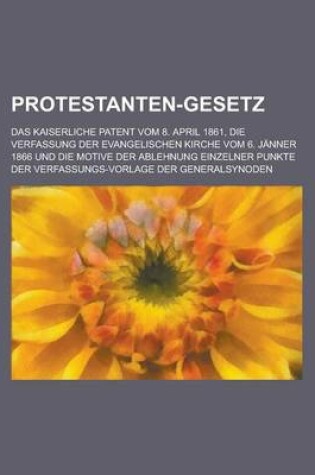 Cover of Protestanten-Gesetz; Das Kaiserliche Patent Vom 8. April 1861, Die Verfassung Der Evangelischen Kirche Vom 6. Janner 1866 Und Die Motive Der Ablehnung