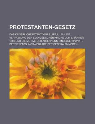 Book cover for Protestanten-Gesetz; Das Kaiserliche Patent Vom 8. April 1861, Die Verfassung Der Evangelischen Kirche Vom 6. Janner 1866 Und Die Motive Der Ablehnung