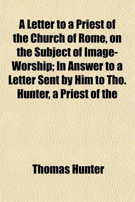 Book cover for A Letter to a Priest of the Church of Rome, on the Subject of Image-Worship; In Answer to a Letter Sent by Him to Tho. Hunter, a Priest of the