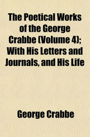 Cover of The Poetical Works of the George Crabbe (Volume 4); With His Letters and Journals, and His Life