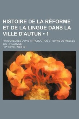 Cover of Histoire de La Reforme Et de La Lingue Dans La Ville D'Autun (1 ); PR EC Ed Ee D'Une Introduction Et Suivie de Pileces Justificatives