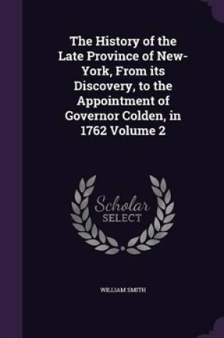 Cover of The History of the Late Province of New-York, from Its Discovery, to the Appointment of Governor Colden, in 1762 Volume 2