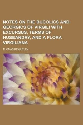 Cover of Notes on the Bucolics and Georgics of Virgili with Excursus, Terms of Husbandry, and a Flora Virgiliana