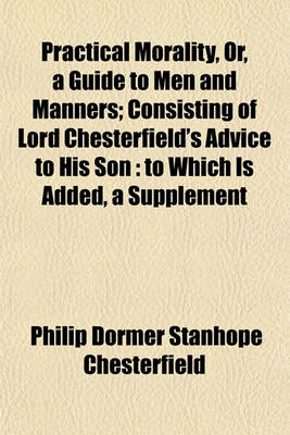 Book cover for Practical Morality, Or, a Guide to Men and Manners; Consisting of Lord Chesterfield's Advice to His Son to Which Is Added, a Supplement Containing Extracts from Various Books Recommended by Lord Chesterfield to Mr. Stanhope. Together with the Polite Phil