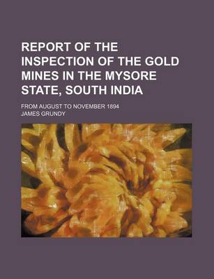 Book cover for Report of the Inspection of the Gold Mines in the Mysore State, South India; From August to November 1894