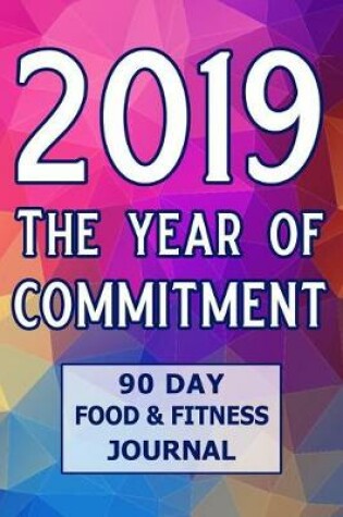 Cover of 2019 the Year of Commitment 90 Day Food & Fitness Journal
