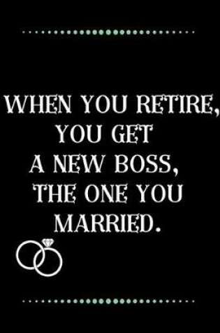 Cover of When you retire, you get a new boss, the one you married.-Blank Lined Notebook-Funny Quote Journal-6"x9"/120 pages