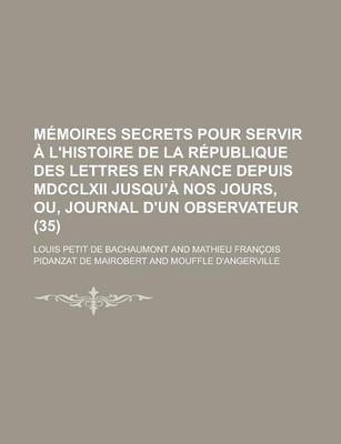Book cover for Memoires Secrets Pour Servir A L'Histoire de La Republique Des Lettres En France Depuis MDCCLXII Jusqu'a Nos Jours, Ou, Journal D'Un Observateur (35)
