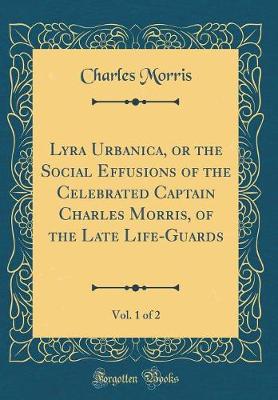 Book cover for Lyra Urbanica, or the Social Effusions of the Celebrated Captain Charles Morris, of the Late Life-Guards, Vol. 1 of 2 (Classic Reprint)