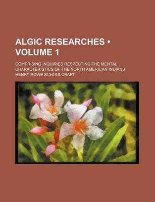 Book cover for Algic Researches (Volume 1); Comprising Inquiries Respecting the Mental Characteristics of the North American Indians