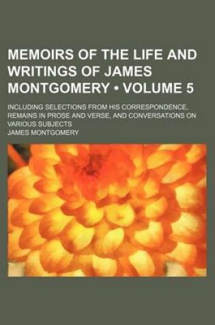 Cover of Memoirs of the Life and Writings of James Montgomery (Volume 5); Including Selections from His Correspondence, Remains in Prose and Verse, and Conversations on Various Subjects