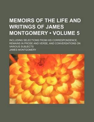 Book cover for Memoirs of the Life and Writings of James Montgomery (Volume 5); Including Selections from His Correspondence, Remains in Prose and Verse, and Conversations on Various Subjects