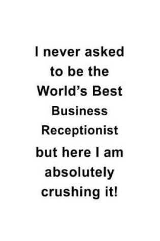 Cover of I Never Asked To Be The World's Best Business Receptionist But Here I Am Absolutely Crushing It