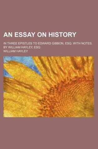 Cover of An Essay on History; In Three Epistles to Edward Gibbon, Esq. with Notes. by William Hayley, Esq