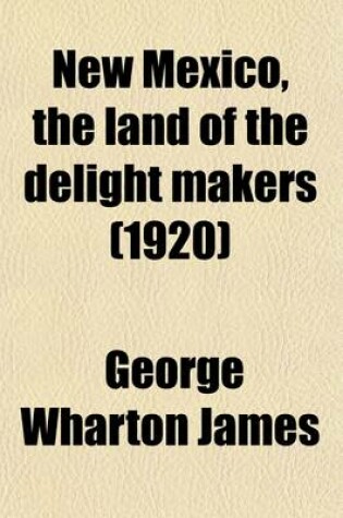 Cover of New Mexico, the Land of the Delight Makers; The History of Its Ancient Cliff Dwellings and Pueblos, Conquest by the Spaniards, Franciscan Missions Personal Accounts of the Ceremonies, Games, Social Life and Industries of Its Indians a Description of Its Cl