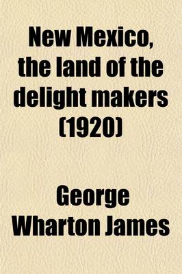 Book cover for New Mexico, the Land of the Delight Makers; The History of Its Ancient Cliff Dwellings and Pueblos, Conquest by the Spaniards, Franciscan Missions Personal Accounts of the Ceremonies, Games, Social Life and Industries of Its Indians a Description of Its Cl