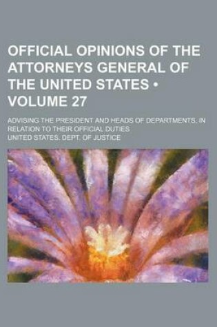 Cover of Official Opinions of the Attorneys General of the United States (Volume 27); Advising the President and Heads of Departments, in Relation to Their Official Duties