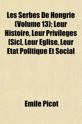 Cover of Les Serbes de Hongrie (13); Leur Histoire, Leur Privileges [Sic], Leur Eglise, Leur Etat Politique Et Social