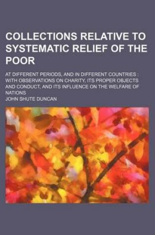 Cover of Collections Relative to Systematic Relief of the Poor; At Different Periods, and in Different Countries with Observations on Charity, Its Proper Objects and Conduct, and Its Influence on the Welfare of Nations