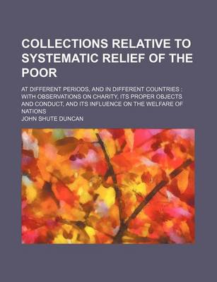 Book cover for Collections Relative to Systematic Relief of the Poor; At Different Periods, and in Different Countries with Observations on Charity, Its Proper Objects and Conduct, and Its Influence on the Welfare of Nations