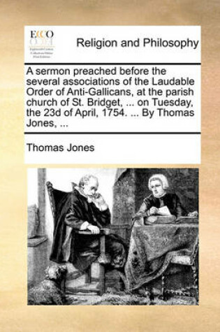 Cover of A Sermon Preached Before the Several Associations of the Laudable Order of Anti-Gallicans, at the Parish Church of St. Bridget, ... on Tuesday, the 23d of April, 1754. ... by Thomas Jones, ...