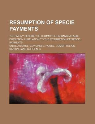 Book cover for Resumption of Specie Payments; Testimony Before the Committee on Banking and Currency in Relation to the Resumption of Specie Payments