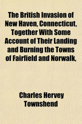 Cover of The British Invasion of New Haven, Connecticut, Together with Some Account of Their Landing and Burning the Towns of Fairfield and Norwalk,