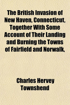 Book cover for The British Invasion of New Haven, Connecticut, Together with Some Account of Their Landing and Burning the Towns of Fairfield and Norwalk,