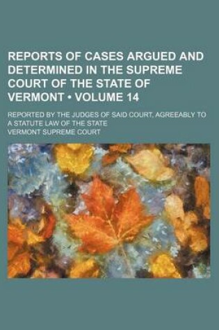 Cover of Reports of Cases Argued and Determined in the Supreme Court of the State of Vermont (Volume 14); Reported by the Judges of Said Court, Agreeably to a Statute Law of the State