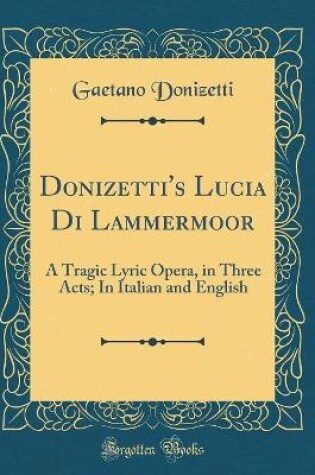 Cover of Donizetti's Lucia Di Lammermoor: A Tragic Lyric Opera, in Three Acts; In Italian and English (Classic Reprint)