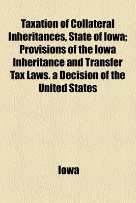 Book cover for Taxation of Collateral Inheritances, State of Iowa; Provisions of the Iowa Inheritance and Transfer Tax Laws. a Decision of the United States