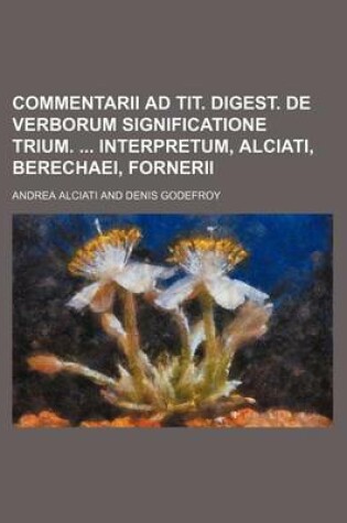Cover of Commentarii Ad Tit. Digest. de Verborum Significatione Trium. Interpretum, Alciati, Berechaei, Fornerii