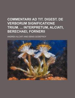 Book cover for Commentarii Ad Tit. Digest. de Verborum Significatione Trium. Interpretum, Alciati, Berechaei, Fornerii
