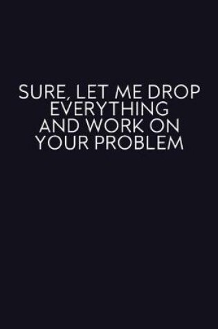 Cover of Sure, Let Me Drop Everything And Work On Your Problem