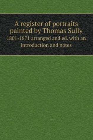 Cover of A register of portraits painted by Thomas Sully 1801-1871 arranged and ed. with an introduction and notes