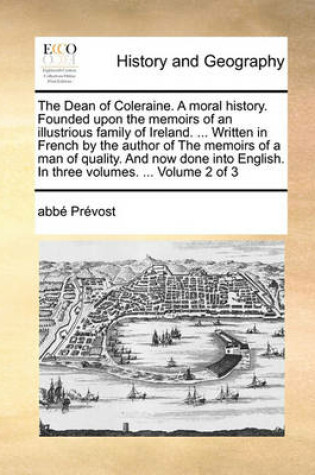 Cover of The Dean of Coleraine. a Moral History. Founded Upon the Memoirs of an Illustrious Family of Ireland. ... Written in French by the Author of the Memoirs of a Man of Quality. and Now Done Into English. in Three Volumes. ... Volume 2 of 3