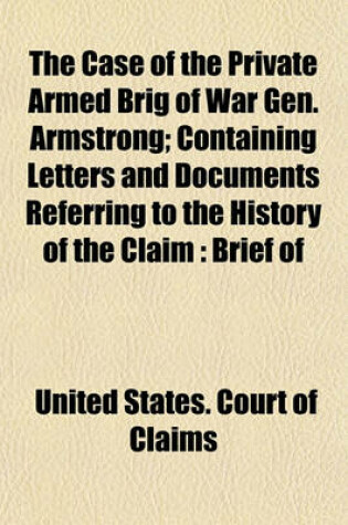 Cover of The Case of the Private Armed Brig of War Gen. Armstrong; Containing Letters and Documents Referring to the History of the Claim