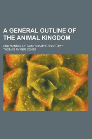 Cover of A General Outline of the Animal Kingdom; And Manual of Comparative Arnatomy