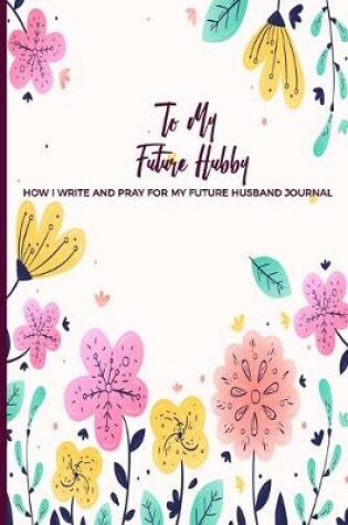 Cover of To My Future Hubby How I Write and Pray for my future Husband Journal