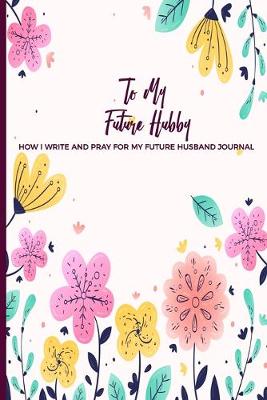 Book cover for To My Future Hubby How I Write and Pray for my future Husband Journal