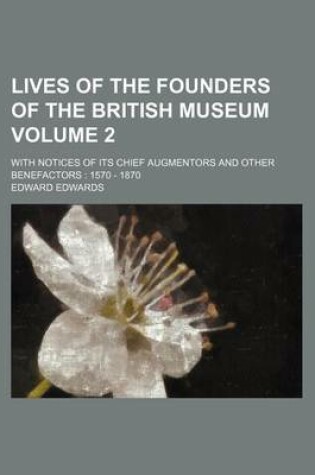 Cover of Lives of the Founders of the British Museum Volume 2; With Notices of Its Chief Augmentors and Other Benefactors 1570 - 1870