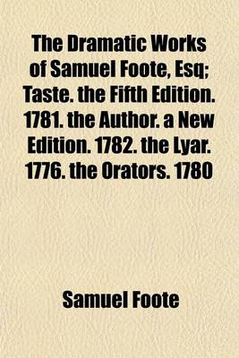 Book cover for The Dramatic Works of Samuel Foote, Esq Volume 1; Taste. the Fifth Edition. 1781. the Author. a New Edition. 1782. the Lyar. 1776. the Orators. 1780