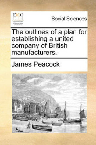 Cover of The outlines of a plan for establishing a united company of British manufacturers.